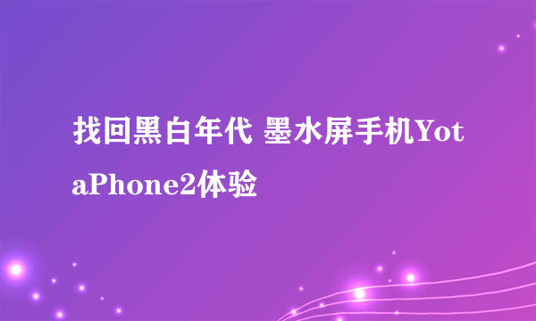 找回黑白年代 墨水屏手机YotaPhone2体验