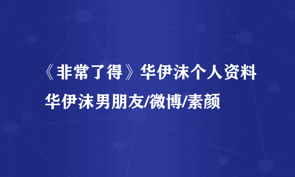 《非常了得》华伊沫个人资料 华伊沫男朋友/微博/素颜