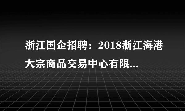 浙江国企招聘：2018浙江海港大宗商品交易中心有限公司招聘10人