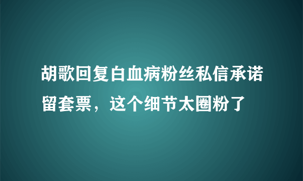 胡歌回复白血病粉丝私信承诺留套票，这个细节太圈粉了