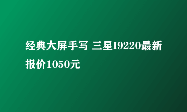 经典大屏手写 三星I9220最新报价1050元