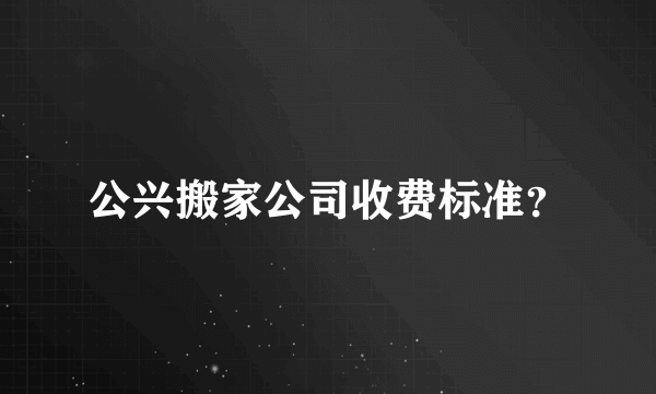 公兴搬家公司收费标准？