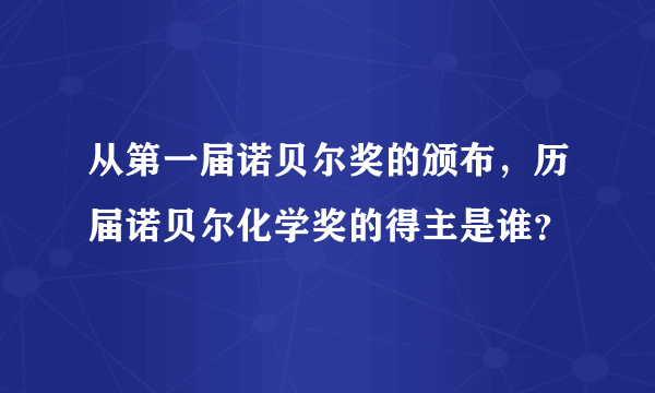 从第一届诺贝尔奖的颁布，历届诺贝尔化学奖的得主是谁？