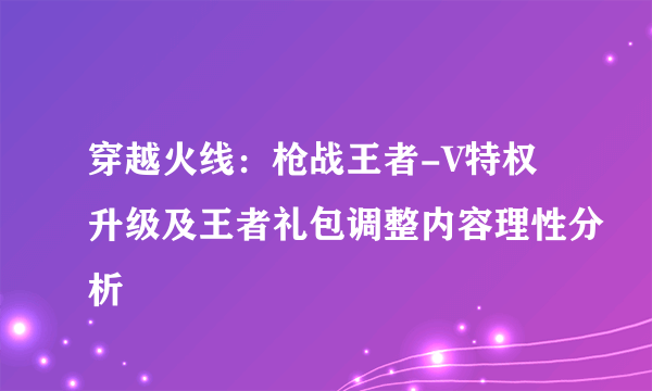 穿越火线：枪战王者-V特权升级及王者礼包调整内容理性分析