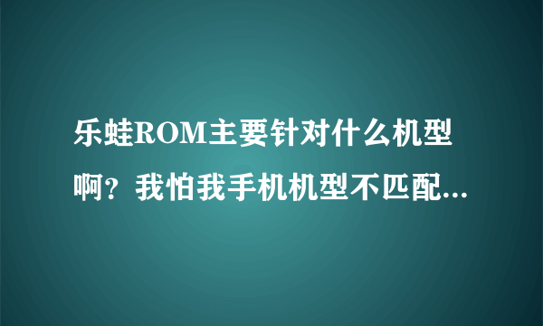 乐蛙ROM主要针对什么机型啊？我怕我手机机型不匹配？害怕刷成了板砖啊？