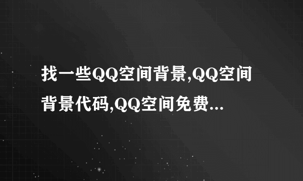 找一些QQ空间背景,QQ空间背景代码,QQ空间免费背景,QQ空间免费背景代码,QQ空间黑色背景代码