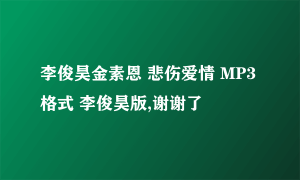 李俊昊金素恩 悲伤爱情 MP3格式 李俊昊版,谢谢了