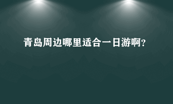 青岛周边哪里适合一日游啊？