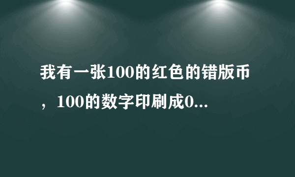 我有一张100的红色的错版币，100的数字印刷成010了,不知道值多少钱