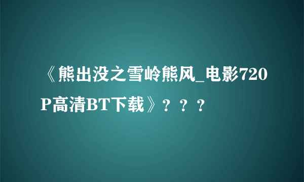 《熊出没之雪岭熊风_电影720P高清BT下载》？？？