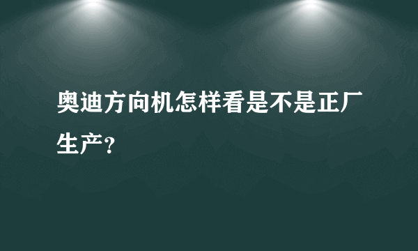 奥迪方向机怎样看是不是正厂生产？