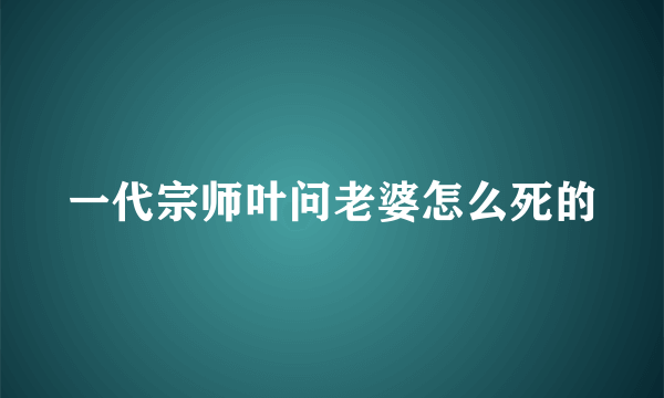 一代宗师叶问老婆怎么死的