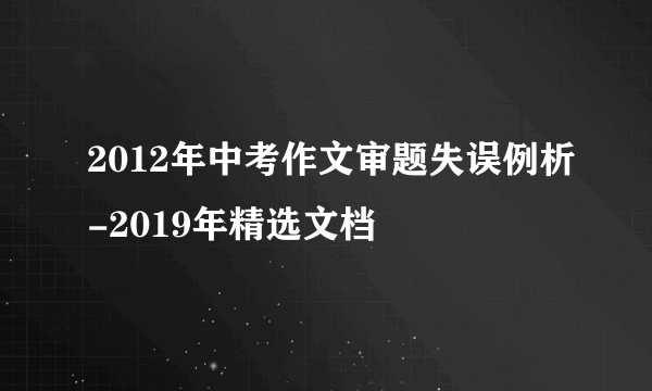 2012年中考作文审题失误例析-2019年精选文档