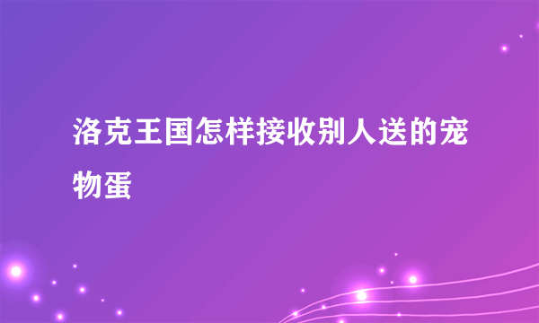 洛克王国怎样接收别人送的宠物蛋