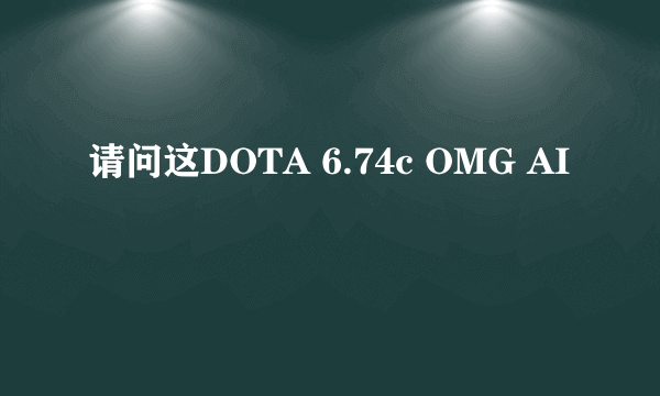 请问这DOTA 6.74c OMG AI