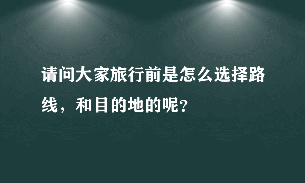 请问大家旅行前是怎么选择路线，和目的地的呢？