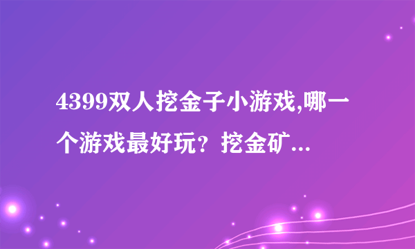 4399双人挖金子小游戏,哪一个游戏最好玩？挖金矿的好不好？哪里有双人版的玩