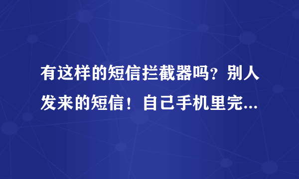 有这样的短信拦截器吗？别人发来的短信！自己手机里完全看不到的！