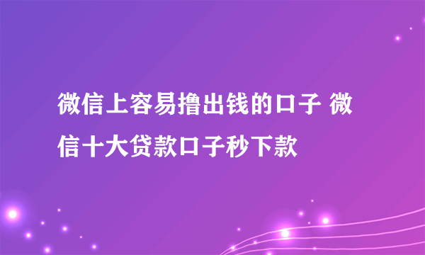 微信上容易撸出钱的口子 微信十大贷款口子秒下款