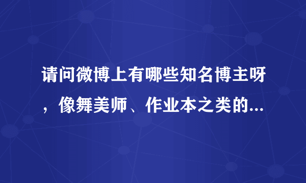 请问微博上有哪些知名博主呀，像舞美师、作业本之类的，谢谢。