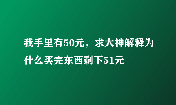 我手里有50元，求大神解释为什么买完东西剩下51元