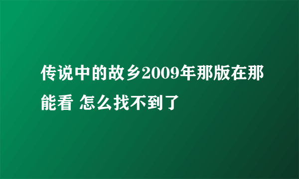 传说中的故乡2009年那版在那能看 怎么找不到了