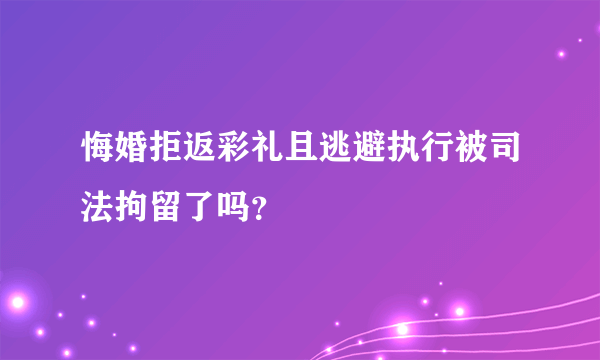 悔婚拒返彩礼且逃避执行被司法拘留了吗？