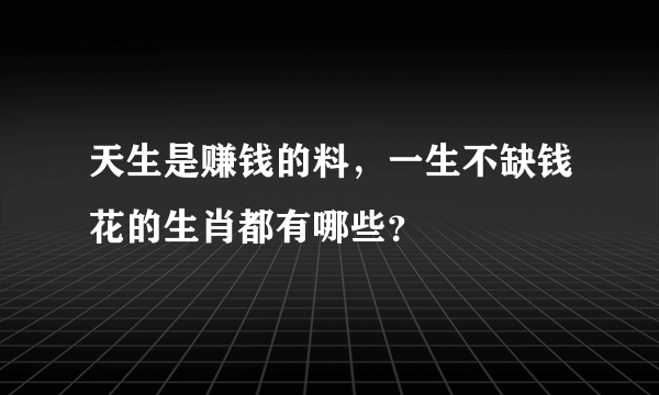 天生是赚钱的料，一生不缺钱花的生肖都有哪些？