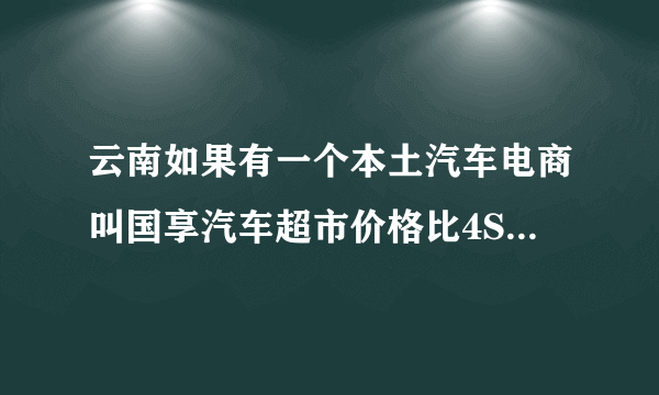 云南如果有一个本土汽车电商叫国享汽车超市价格比4S店便宜又有礼品送你会选择他吗？