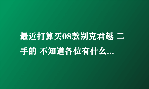 最近打算买08款别克君越 二手的 不知道各位有什么见解 特别是08款君越车主或了解的回答下 耗油 优点与缺点