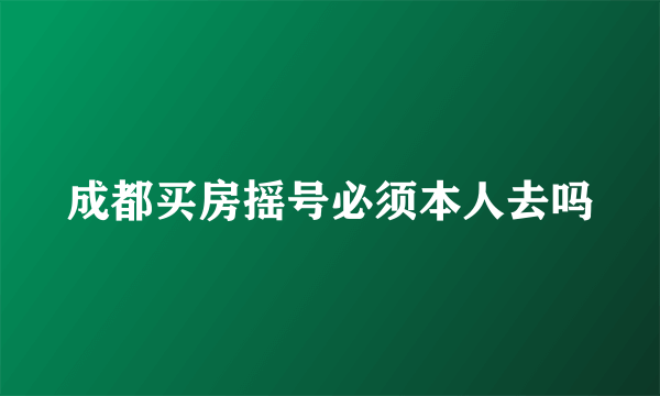 成都买房摇号必须本人去吗