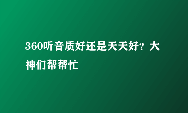 360听音质好还是天天好？大神们帮帮忙