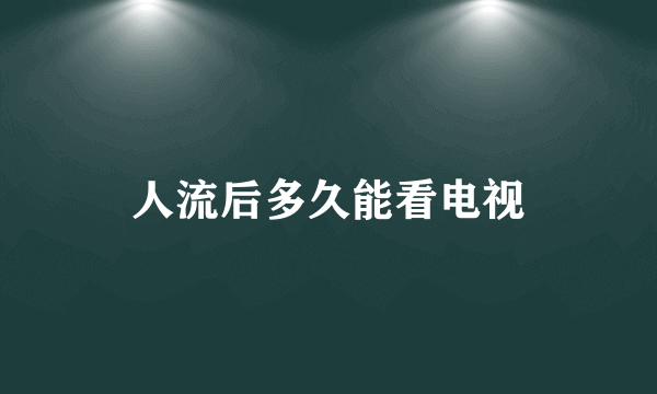 人流后多久能看电视