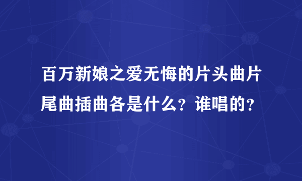 百万新娘之爱无悔的片头曲片尾曲插曲各是什么？谁唱的？