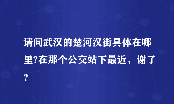 请问武汉的楚河汉街具体在哪里?在那个公交站下最近，谢了？