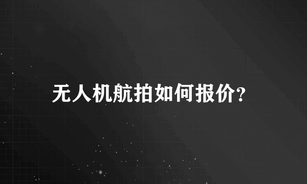 无人机航拍如何报价？