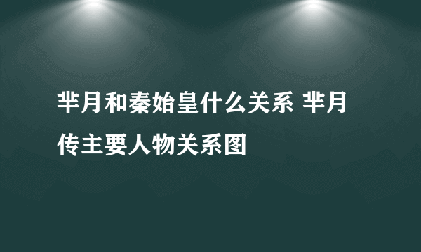 芈月和秦始皇什么关系 芈月传主要人物关系图