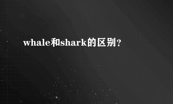 whale和shark的区别？