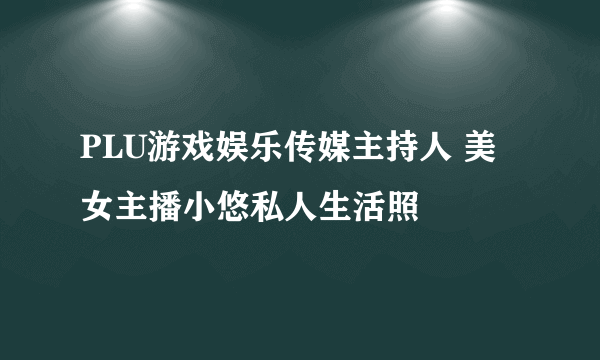 PLU游戏娱乐传媒主持人 美女主播小悠私人生活照