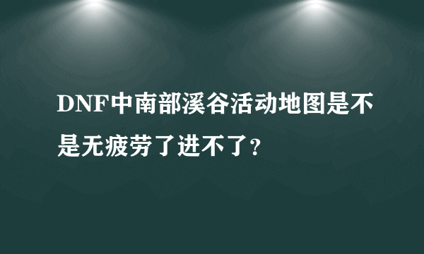 DNF中南部溪谷活动地图是不是无疲劳了进不了？