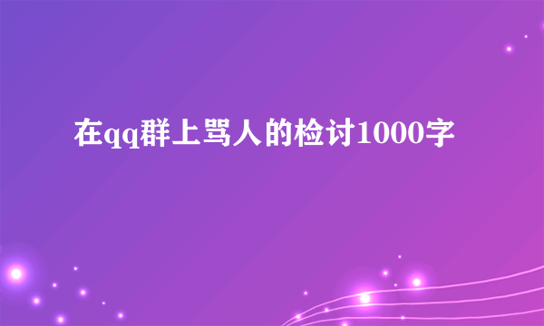 在qq群上骂人的检讨1000字