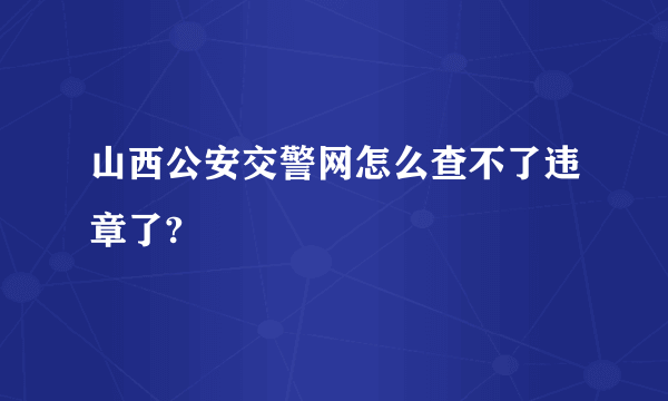 山西公安交警网怎么查不了违章了?