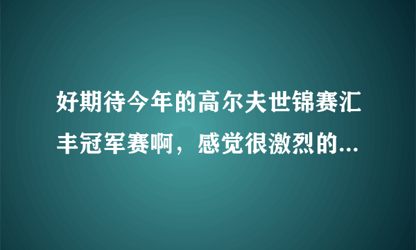 好期待今年的高尔夫世锦赛汇丰冠军赛啊，感觉很激烈的样子啊，在哪里可以买到门票呢