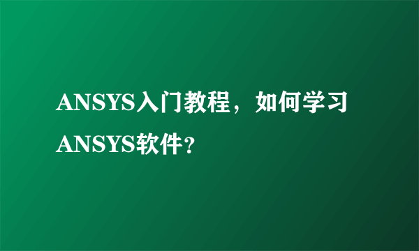 ANSYS入门教程，如何学习ANSYS软件？