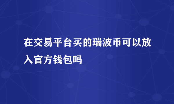 在交易平台买的瑞波币可以放入官方钱包吗