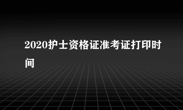 2020护士资格证准考证打印时间