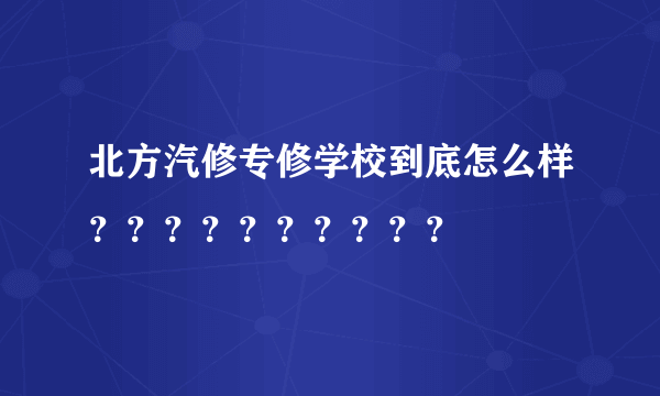 北方汽修专修学校到底怎么样？？？？？？？？？？