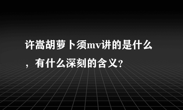 许嵩胡萝卜须mv讲的是什么，有什么深刻的含义？