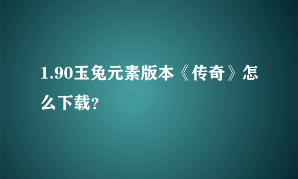 1.90玉兔元素版本《传奇》怎么下载？