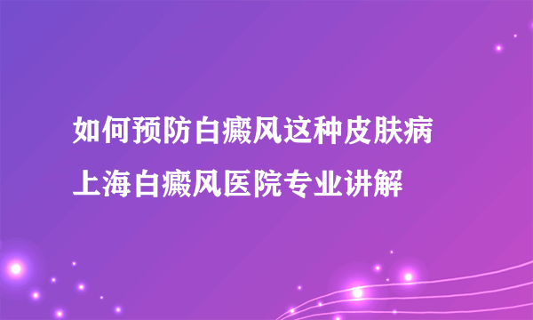 如何预防白癜风这种皮肤病 上海白癜风医院专业讲解